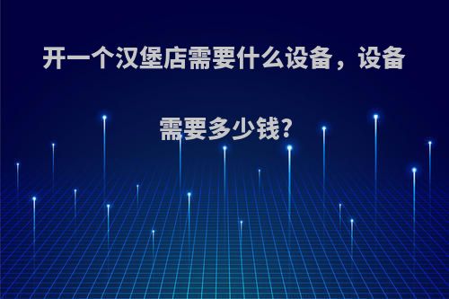 开一个汉堡店需要什么设备，设备需要多少钱?