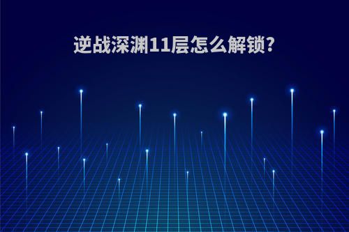 逆战深渊11层怎么解锁?