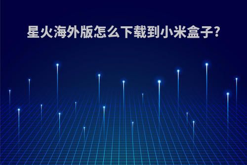 星火海外版怎么下载到小米盒子?