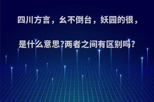 四川方言，幺不倒台，妖园的很，是什么意思?两者之间有区别吗?
