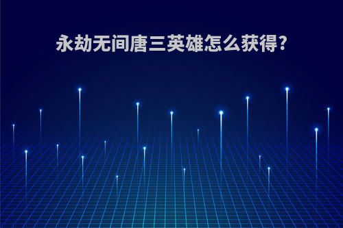 永劫无间唐三英雄怎么获得?