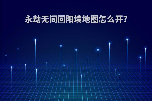 永劫无间回阳境地图怎么开?