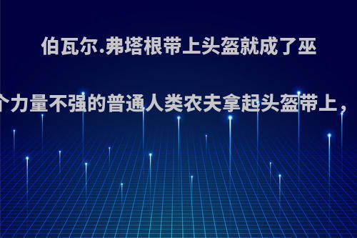 伯瓦尔.弗塔根带上头盔就成了巫妖王，那如果一个力量不强的普通人类农夫拿起头盔带上，会变成巫妖王吗?