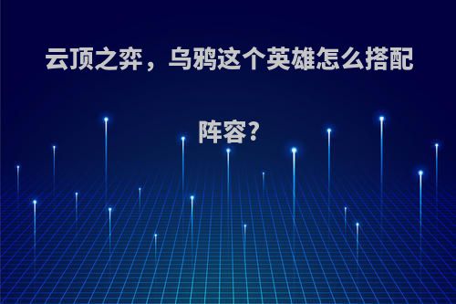 云顶之弈，乌鸦这个英雄怎么搭配阵容?