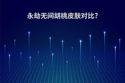 永劫无间胡桃皮肤对比?