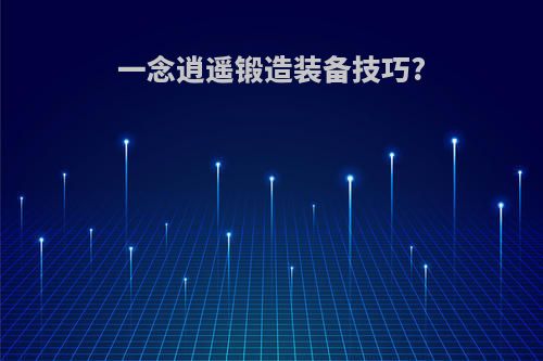 一念逍遥锻造装备技巧?