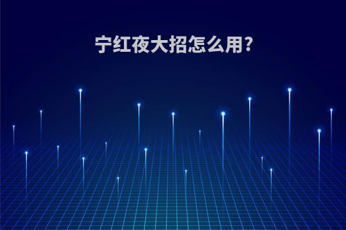 宁红夜大招怎么用?