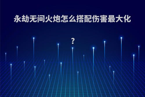 永劫无间火炮怎么搭配伤害最大化?