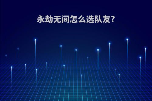 永劫无间怎么选队友?