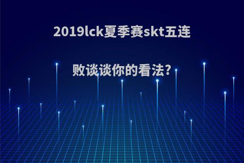 2019lck夏季赛skt五连败谈谈你的看法?