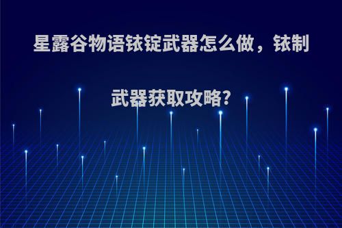 星露谷物语铱锭武器怎么做，铱制武器获取攻略?