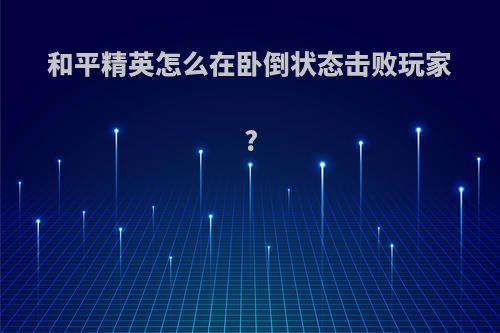 和平精英怎么在卧倒状态击败玩家?