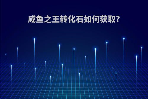 咸鱼之王转化石如何获取?