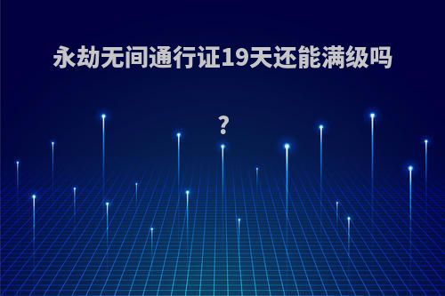 永劫无间通行证19天还能满级吗?