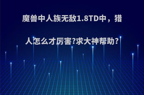 魔兽中人族无敌1.8TD中，猎人怎么才厉害?求大神帮助?