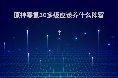 原神零氪30多级应该养什么阵容?