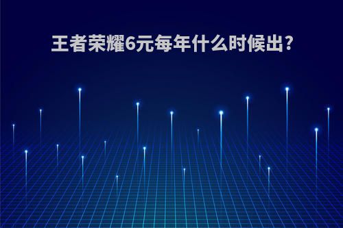 王者荣耀6元每年什么时候出?