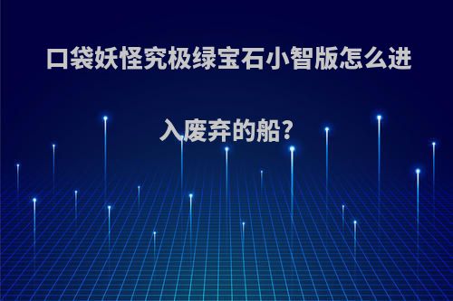 口袋妖怪究极绿宝石小智版怎么进入废弃的船?