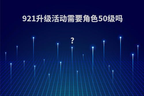 921升级活动需要角色50级吗?