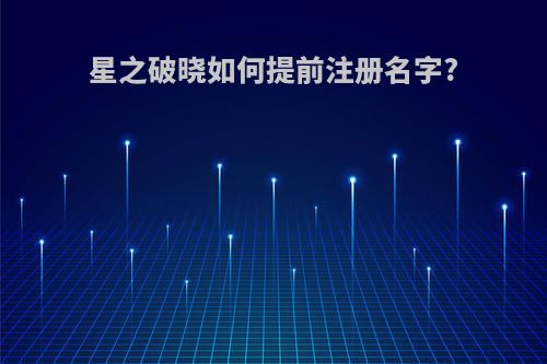 星之破晓如何提前注册名字?