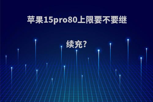 苹果15pro80上限要不要继续充?