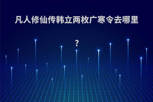 凡人修仙传韩立两枚广寒令去哪里?