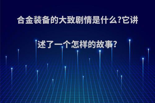 合金装备的大致剧情是什么?它讲述了一个怎样的故事?