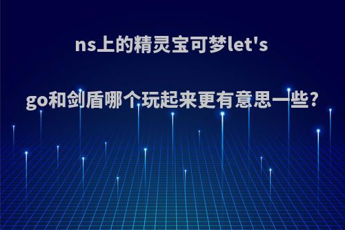 ns上的精灵宝可梦let's go和剑盾哪个玩起来更有意思一些?