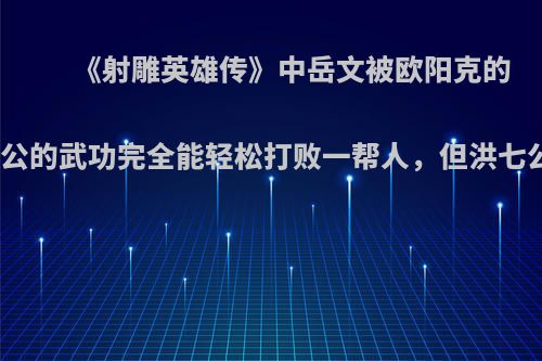 《射雕英雄传》中岳文被欧阳克的毒蛇咬伤，以洪七公的武功完全能轻松打败一帮人，但洪七公为什么不出手呢?