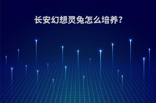 长安幻想灵兔怎么培养?