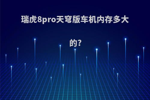 瑞虎8pro天穹版车机内存多大的?