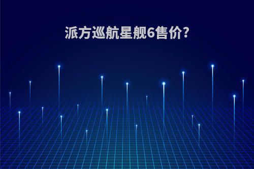 派方巡航星舰6售价?