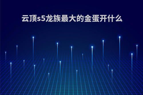 云顶s5龙族最大的金蛋开什么