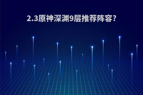 2.3原神深渊9层推荐阵容?