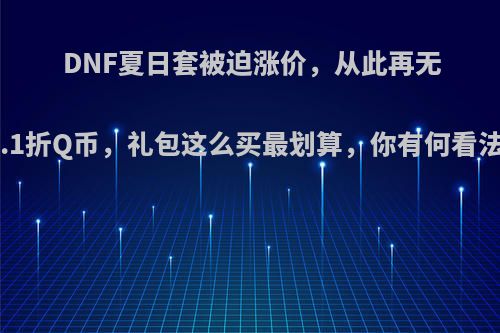 DNF夏日套被迫涨价，从此再无9.1折Q币，礼包这么买最划算，你有何看法?