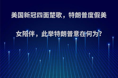 美国新冠四面楚歌，特朗普度假美女陪伴，此举特朗普意在何为?