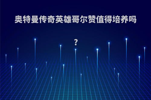 奥特曼传奇英雄哥尔赞值得培养吗?