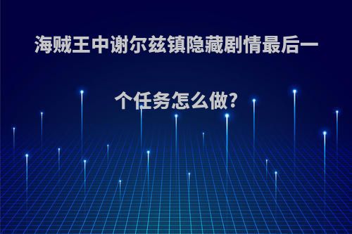 海贼王中谢尔兹镇隐藏剧情最后一个任务怎么做?