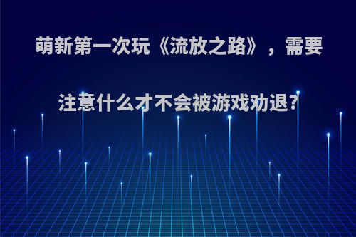 萌新第一次玩《流放之路》，需要注意什么才不会被游戏劝退?