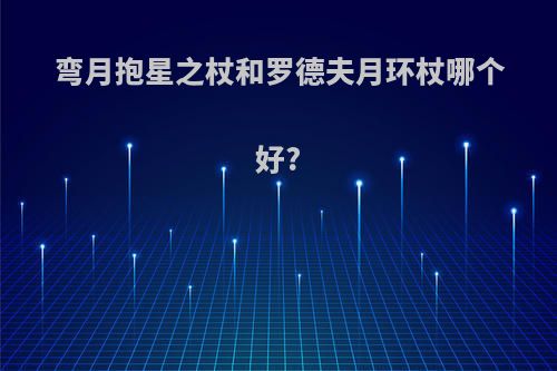 弯月抱星之杖和罗德夫月环杖哪个好?