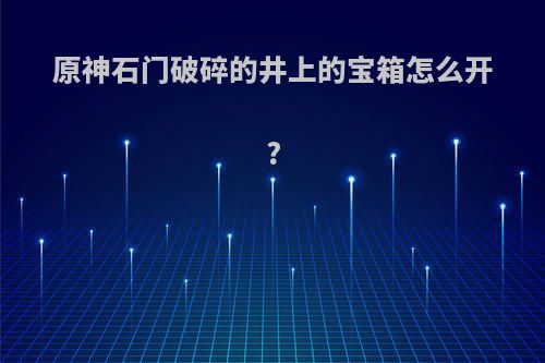 原神石门破碎的井上的宝箱怎么开?