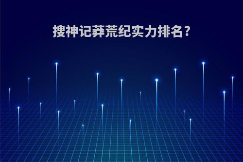搜神记莽荒纪实力排名?