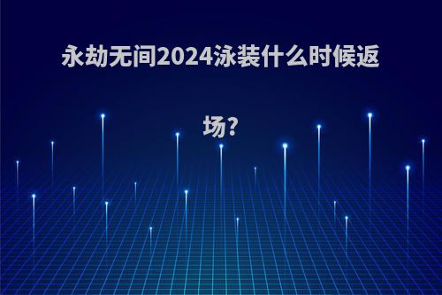 永劫无间2024泳装什么时候返场?