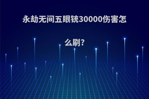 永劫无间五眼铳30000伤害怎么刷?