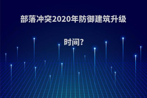 部落冲突2020年防御建筑升级时间?