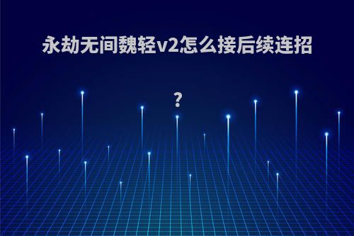 永劫无间魏轻v2怎么接后续连招?