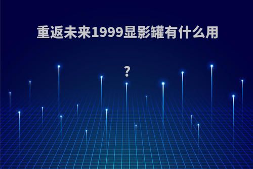 重返未来1999显影罐有什么用?