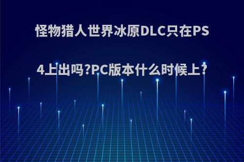 怪物猎人世界冰原DLC只在PS4上出吗?PC版本什么时候上?