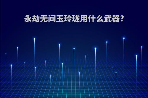 永劫无间玉玲珑用什么武器?