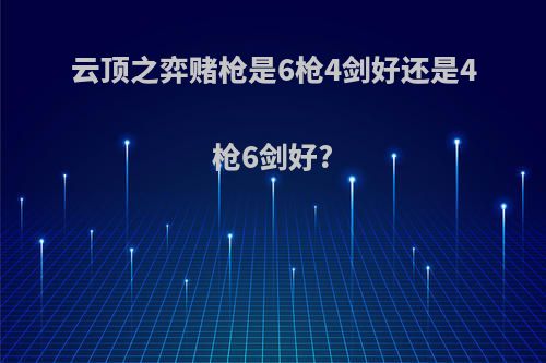 云顶之弈赌枪是6枪4剑好还是4枪6剑好?